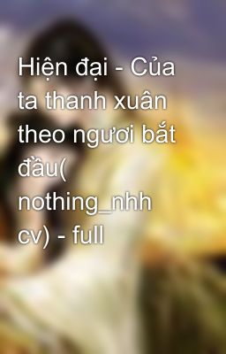 Hiện đại - Của ta thanh xuân theo ngươi bắt đầu( nothing_nhh cv) - full