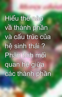 Hiểu thế nào vầ thành phần và cấu trúc của hệ sinh thái ? Phân tích mối quan hệ giữa các thành phần