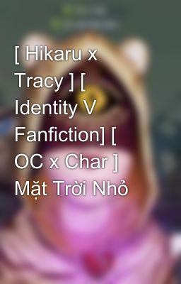 [ Hikaru x Tracy ] [ Identity V Fanfiction] [ OC x Char ] Mặt Trời Nhỏ