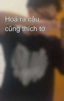 Hoá ra cậu cũng thích tớ