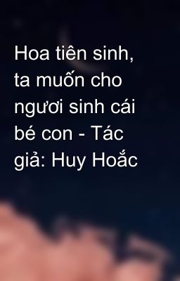 Hoa tiên sinh, ta muốn cho ngươi sinh cái bé con - Tác giả: Huy Hoắc