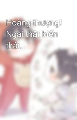 Hoàng thượng! Ngài thật biến thái.