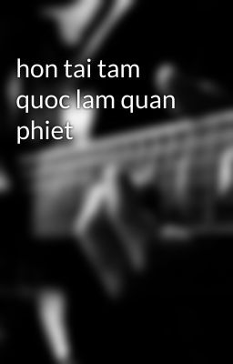 hon tai tam quoc lam quan phiet