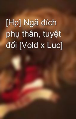 [Hp] Ngã đích phụ thân, tuyệt đối [Vold x Luc]