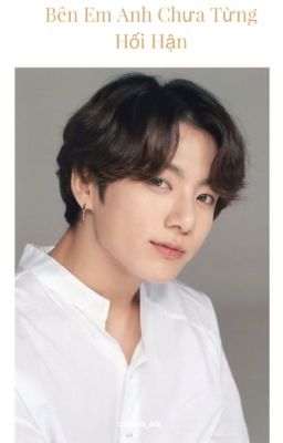 [JUNGKOOK] Bên em anh chưa từng hối hận