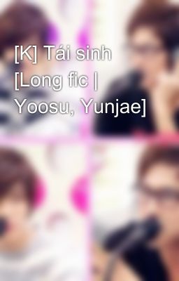 [K] Tái sinh [Long fic | Yoosu, Yunjae]