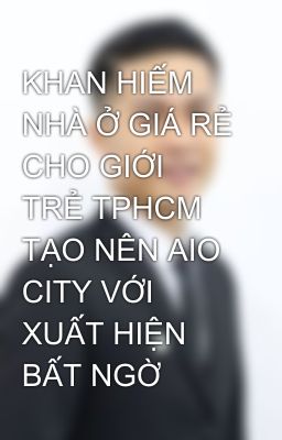 KHAN HIẾM NHÀ Ở GIÁ RẺ CHO GIỚI TRẺ TPHCM TẠO NÊN AIO CITY VỚI XUẤT HIỆN BẤT NGỜ