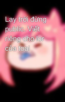 Lạy trời đừng public. Viết riêng cho lor của toai