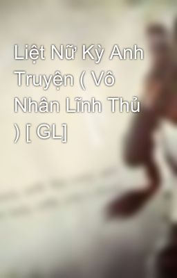 Liệt Nữ Kỳ Anh Truyện ( Vô Nhân Lĩnh Thủ ) [ GL]