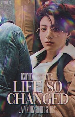 life so changed ᵛᵏᵒᵒᵏ
