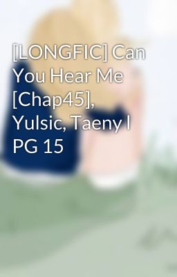 [LONGFIC] Can You Hear Me [Chap45], Yulsic, Taeny l PG 15