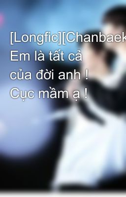 [Longfic][Chanbaek-Hunhan] Em là tất cả của đời anh ! Cục mầm ạ !