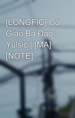 [LONGFIC] Cô Giáo Bá Đạo | Yulsic | [MA] [NOTE]