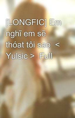 [LONGFIC] Em nghĩ em sẽ thóat tôi sao  < Yulsic >  Full