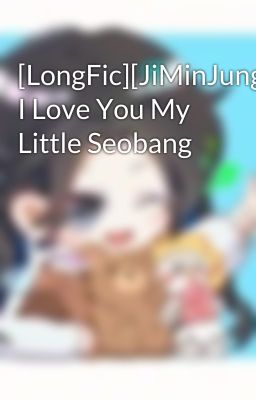 [LongFic][JiMinJung] I Love You My Little Seobang