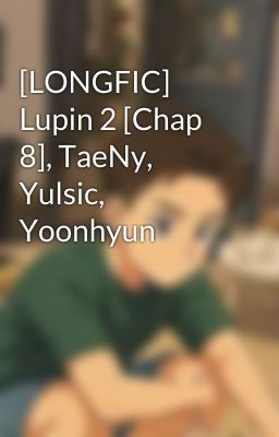 [LONGFIC] Lupin 2 [Chap 8], TaeNy, Yulsic, Yoonhyun