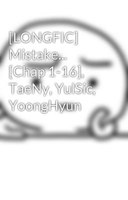 [LONGFIC] Mistake... [Chap 1-16], TaeNy, YulSic, YoongHyun