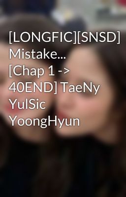 [LONGFIC][SNSD] Mistake... [Chap 1 -> 40END] TaeNy YulSic YoongHyun