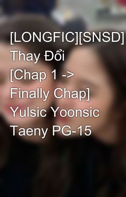 [LONGFIC][SNSD] Thay Đổi [Chap 1 -> Finally Chap] Yulsic Yoonsic Taeny PG-15