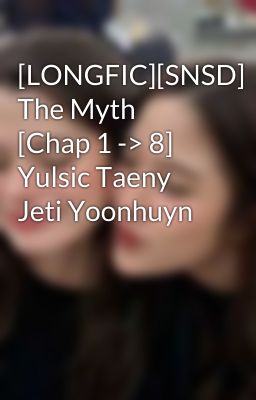 [LONGFIC][SNSD] The Myth [Chap 1 -> 8] Yulsic Taeny Jeti Yoonhuyn