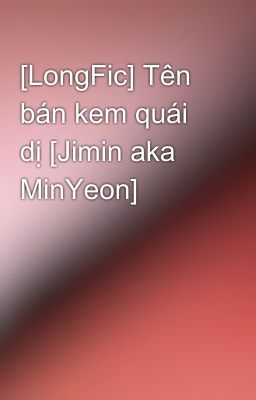 [LongFic] Tên bán kem quái dị [Jimin aka MinYeon]