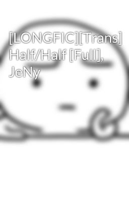 [LONGFIC][Trans] Half/Half [Full], JeNy