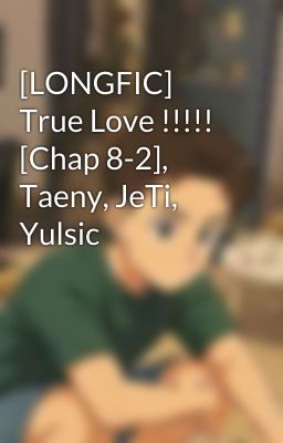[LONGFIC] True Love !!!!! [Chap 8-2], Taeny, JeTi, Yulsic