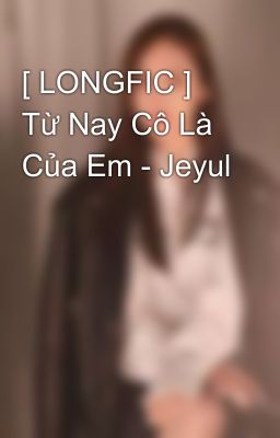 [ LONGFIC ] Từ Nay Cô Là Của Em - Jeyul 