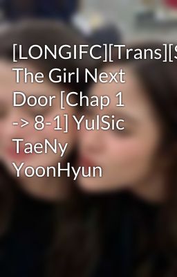 [LONGIFC][Trans][SNSD] The Girl Next Door [Chap 1 -> 8-1] YulSic TaeNy YoonHyun