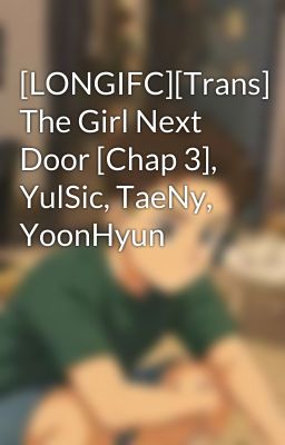 [LONGIFC][Trans] The Girl Next Door [Chap 3], YulSic, TaeNy, YoonHyun
