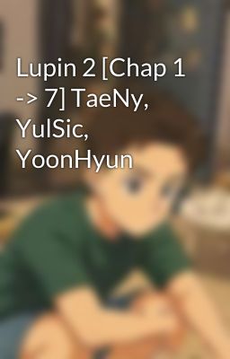 Lupin 2 [Chap 1 -> 7] TaeNy, YulSic, YoonHyun