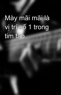 Mày mãi mãi là vị trí số 1 trong tim tao.