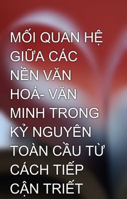 MỐI QUAN HỆ GIỮA CÁC NỀN VĂN HOÁ- VĂN MINH TRONG KỶ NGUYÊN TOÀN CẦU TỪ CÁCH TIẾP CẬN TRIẾT HỌC