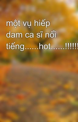 một vụ hiếp dam ca sĩ nổi tiếng......hot......!!!!!!