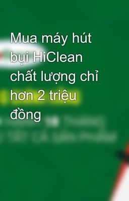 Mua máy hút bụi HiClean chất lượng chỉ hơn 2 triệu đồng