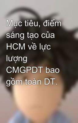 Mục tiêu, điểm sáng tạo của HCM về lực lượng CMGPDT bao gồm toàn DT.