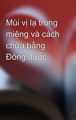 Mùi vị lạ trong miệng và cách chữa bằng Đông dược