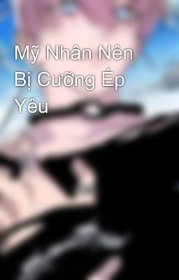 Mỹ Nhân Nên Bị Cưỡng Ép Yêu 