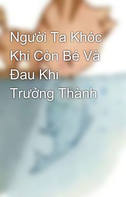 Người Ta Khóc Khi Còn Bé Và Đau Khi Trưởng Thành