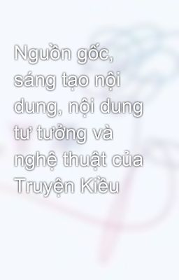 Nguồn gốc, sáng tạo nội dung, nội dung tư tưởng và nghệ thuật của Truyện Kiều