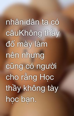 nhân dân ta có câuKhông thầy đố mày làm nên nhưng cũng có người cho rằng Học thầy không tày học bạn.