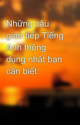 Những câu giao tiếp Tiếng Anh thông dụng nhất bạn cần biết: