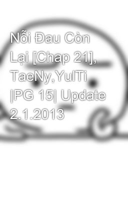 Nỗi Đau Còn Lại [Chap 21], TaeNy,YulTi |PG 15| Update 2.1.2013