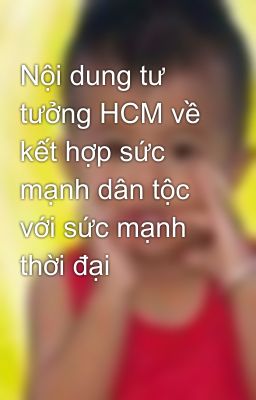 Nội dung tư tưởng HCM về kết hợp sức mạnh dân tộc với sức mạnh thời đại