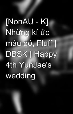 [NonAU - K] Những kí ức màu đỏ, Fluff | DBSK | Happy 4th YunJae's wedding