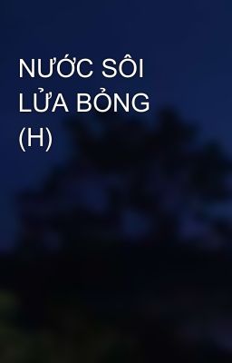 NƯỚC SÔI LỬA BỎNG (H)