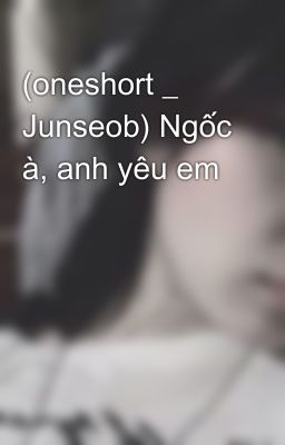 (oneshort _ Junseob) Ngốc à, anh yêu em