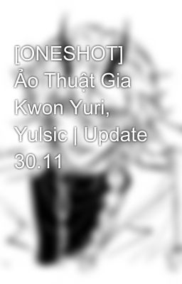 [ONESHOT] Ảo Thuật Gia Kwon Yuri, Yulsic | Update 30.11