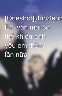 [Oneshot][JunSeob] Em vẫn mãi có thể khiến anh yêu em thêm lần nữa