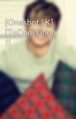 [Oneshot | K] [ToDae] Ghen !!